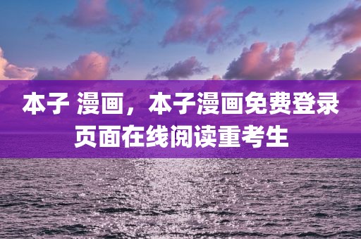 本子 漫画，本子漫画免费登录页面在线阅读重考生