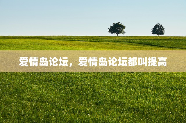 爱情岛论坛，爱情岛论坛都叫提高