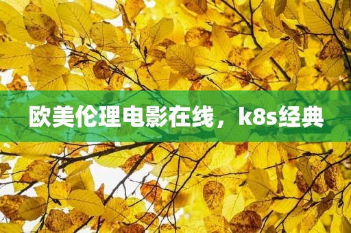 欧美伦理电影在线，k8s经典