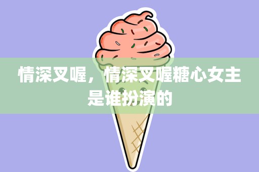 情深叉喔，情深叉喔糖心女主是谁扮演的