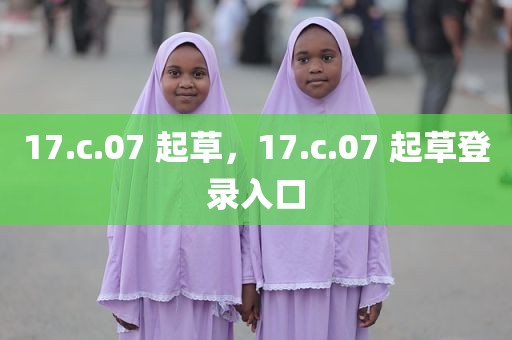 17.c.07 起草，17.c.07 起草登录入口