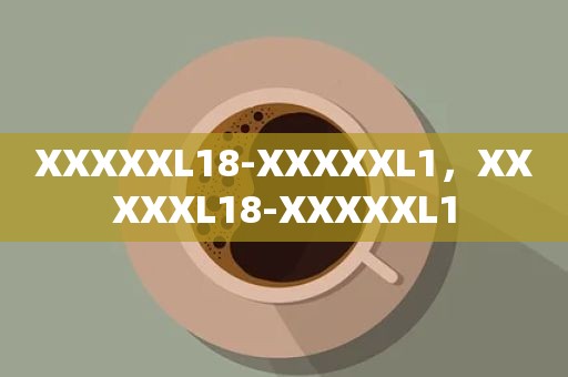 XXXXXL18-XXXXXL1，XXXXXL18-XXXXXL1