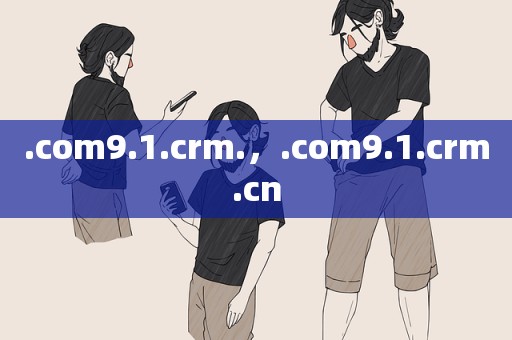 .com9.1.crm.，.com9.1.crm.cn