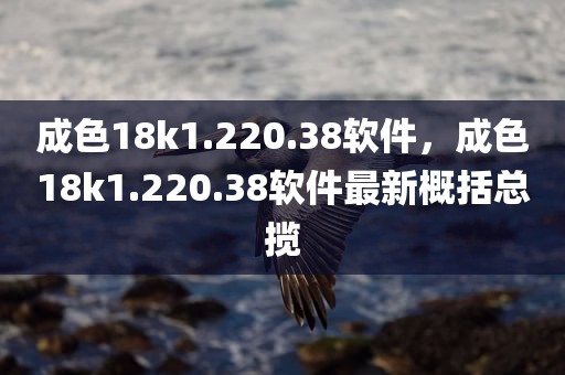 成色18k1.220.38软件，成色18k1.220.38软件最新概括总揽