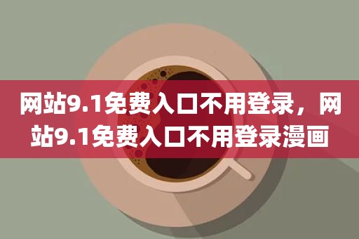 网站9.1免费入口不用登录，网站9.1免费入口不用登录漫画