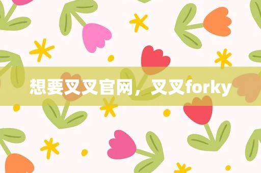 想要叉叉官网，叉叉forky