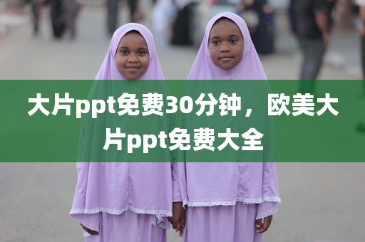 大片ppt免费30分钟，欧美大片ppt免费大全