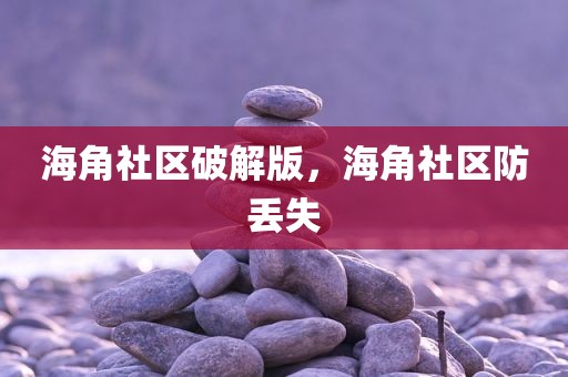 海角社区破解版，海角社区防丢失