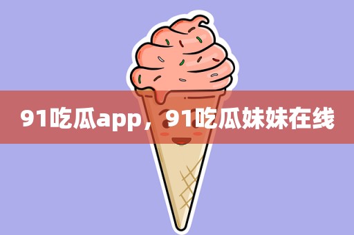 91吃瓜app，91吃瓜妹妹在线