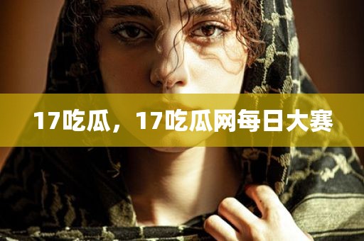 17吃瓜，17吃瓜网每日大赛