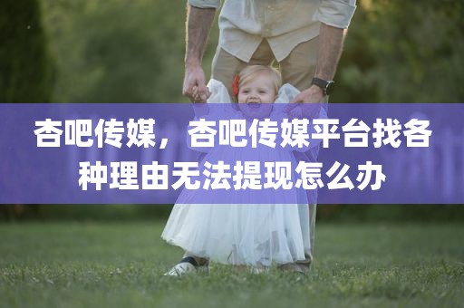 杏吧传媒，杏吧传媒平台找各种理由无法提现怎么办