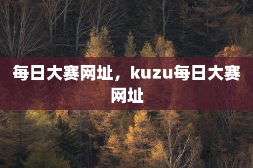 每日大赛网址，kuzu每日大赛网址