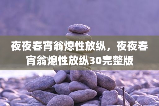 夜夜春宵翁熄性放纵，夜夜春宵翁熄性放纵30完整版