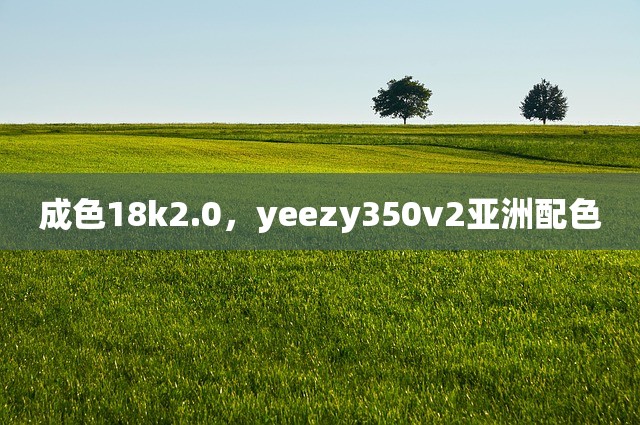 成色18k2.0，yeezy350v2亚洲配色