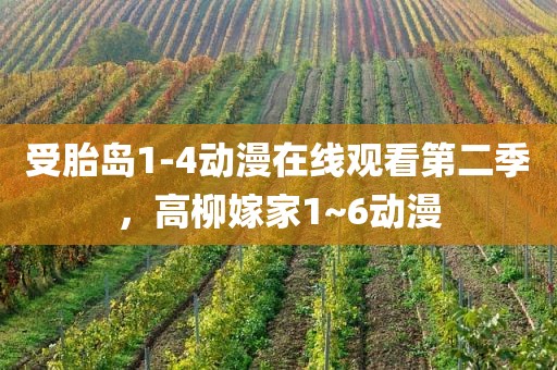 受胎岛1-4动漫在线观看第二季，高柳嫁家1~6动漫