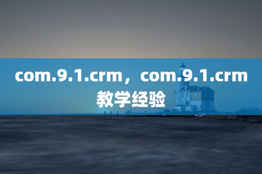 com.9.1.crm，com.9.1.crm教学经验