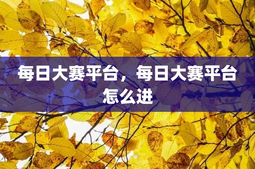 每日大赛平台，每日大赛平台怎么进
