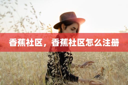 香蕉社区，香蕉社区怎么注册