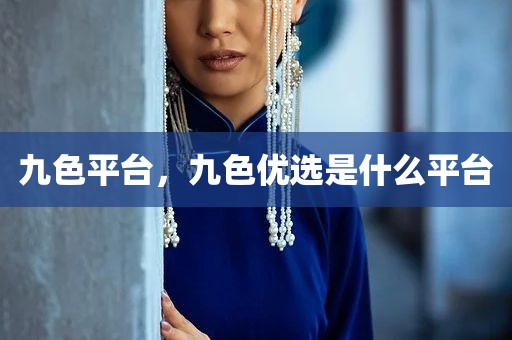 九色平台，九色优选是什么平台