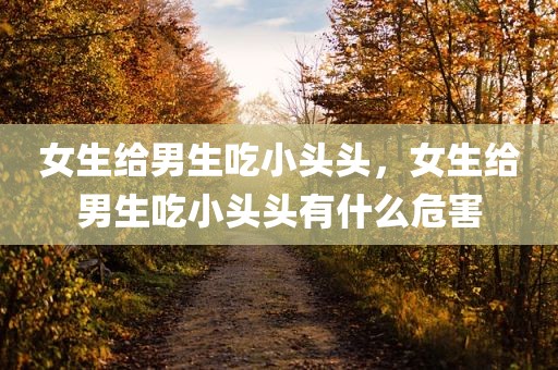 女生给男生吃小头头，女生给男生吃小头头有什么危害