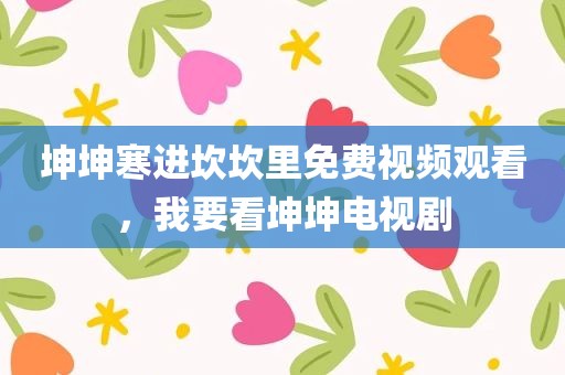 坤坤寒进坎坎里免费视频观看，我要看坤坤电视剧