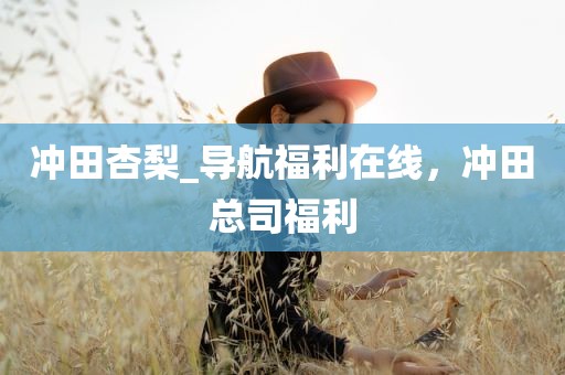 冲田杏梨_导航福利在线，冲田总司福利