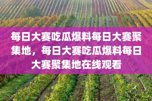 每日大赛吃瓜爆料每日大赛聚集地，每日大赛吃瓜爆料每日大赛聚集地在线观看