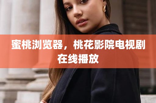 蜜桃浏览器，桃花影院电视剧在线播放