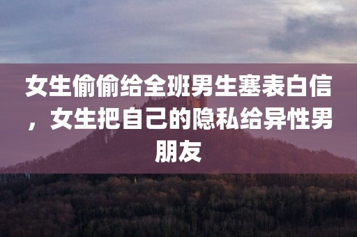 女生偷偷给全班男生塞表白信，女生把自己的隐私给异性男朋友