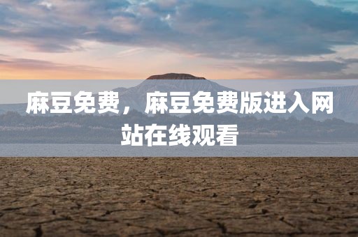 麻豆免费，麻豆免费版进入网站在线观看