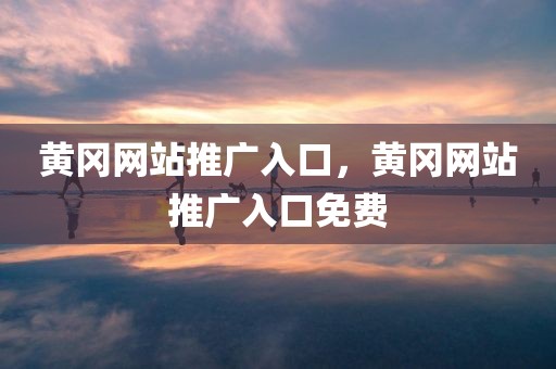 黄冈网站推广入口，黄冈网站推广入口免费