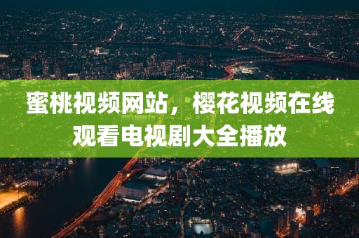 蜜桃视频网站，樱花视频在线观看电视剧大全播放