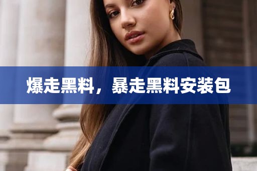 爆走黑料，暴走黑料安装包