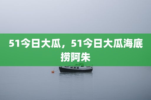 51今日大瓜，51今日大瓜海底捞阿朱