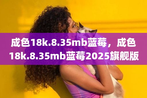 成色18k.8.35mb蓝莓，成色18k.8.35mb蓝莓2025旗舰版