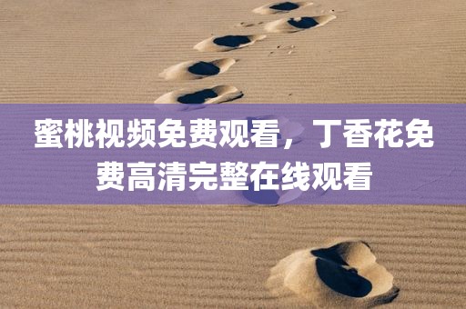 蜜桃视频免费观看，丁香花免费高清完整在线观看