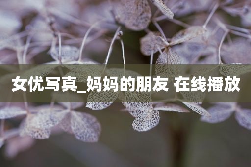 女优写真_妈妈的朋友 在线播放