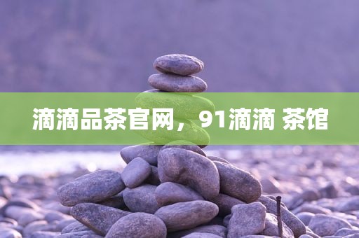 滴滴品茶官网，91滴滴 茶馆