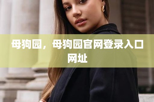 母狗园，母狗园官网登录入口网址