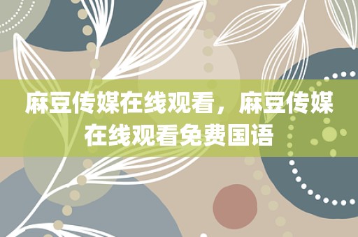 麻豆传媒在线观看，麻豆传媒在线观看免费国语