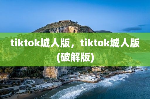 tiktok城人版，tiktok城人版(破解版)