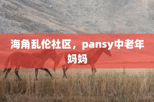 海角乱伦社区，pansy中老年妈妈