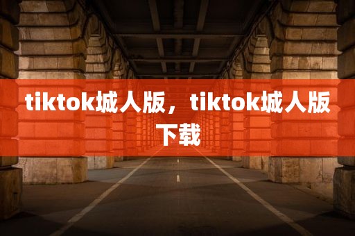 tiktok城人版，tiktok城人版下载