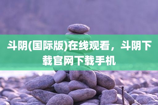 斗阴(国际版)在线观看，斗阴下载官网下载手机