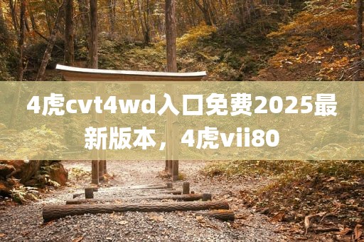 4虎cvt4wd入口免费2025最新版本，4虎vii80