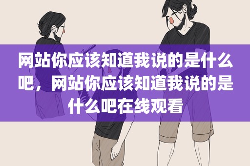 网站你应该知道我说的是什么吧，网站你应该知道我说的是什么吧在线观看