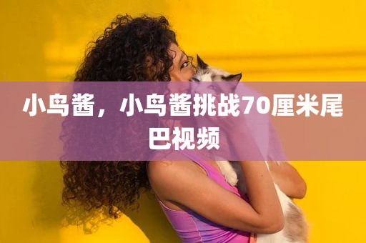 小鸟酱，小鸟酱挑战70厘米尾巴视频