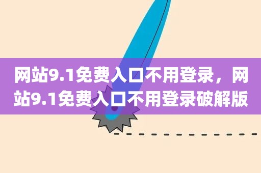 网站9.1免费入口不用登录，网站9.1免费入口不用登录破解版