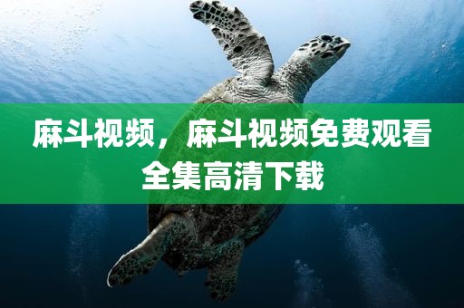 麻斗视频，麻斗视频免费观看全集高清下载