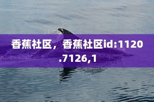 香蕉社区，香蕉社区id:1120.7126,1